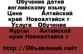 Обучение детей английскому языку  › Цена ­ 250 - Алтайский край, Новоалтайск г. Услуги » Обучение. Курсы   . Алтайский край,Новоалтайск г.